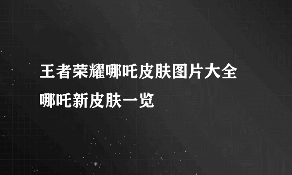 王者荣耀哪吒皮肤图片大全 哪吒新皮肤一览
