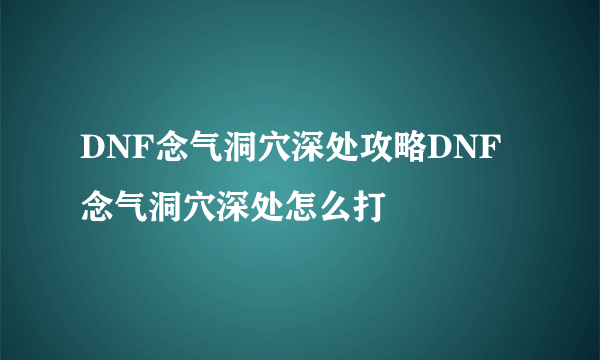 DNF念气洞穴深处攻略DNF念气洞穴深处怎么打