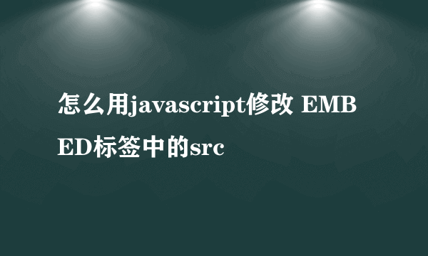 怎么用javascript修改 EMBED标签中的src