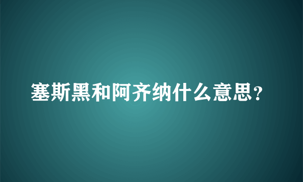 塞斯黑和阿齐纳什么意思？