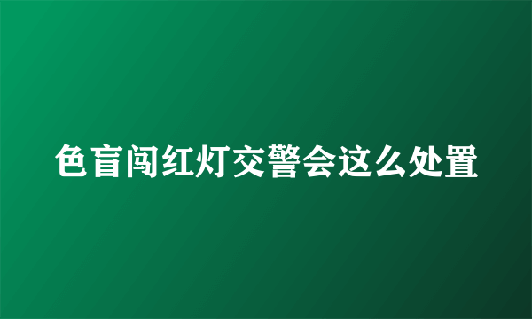 色盲闯红灯交警会这么处置