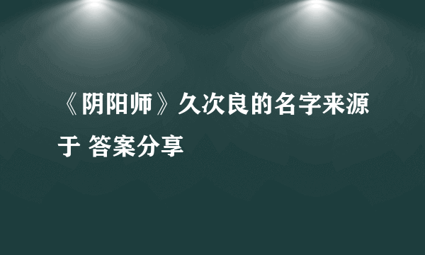 《阴阳师》久次良的名字来源于 答案分享