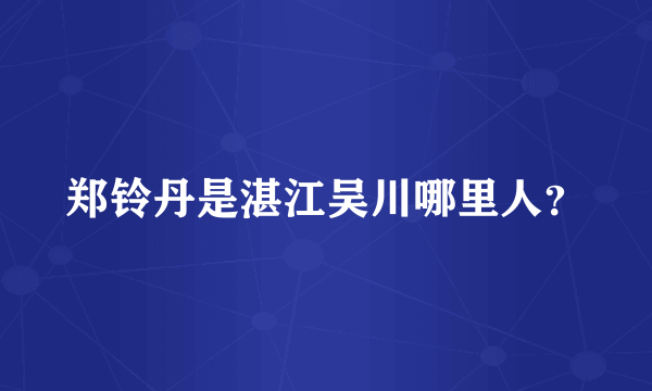 郑铃丹是湛江吴川哪里人？