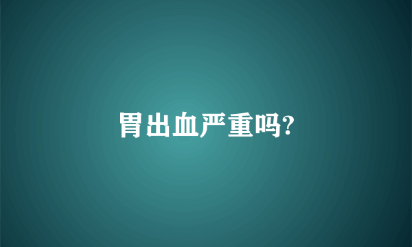 胃出血严重吗?