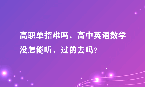 高职单招难吗，高中英语数学没怎能听，过的去吗？