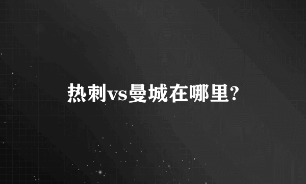 热刺vs曼城在哪里?