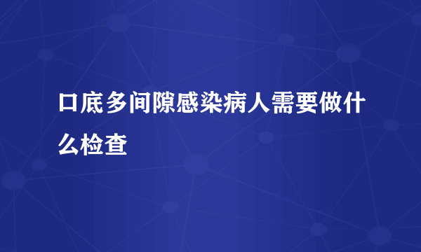 口底多间隙感染病人需要做什么检查
