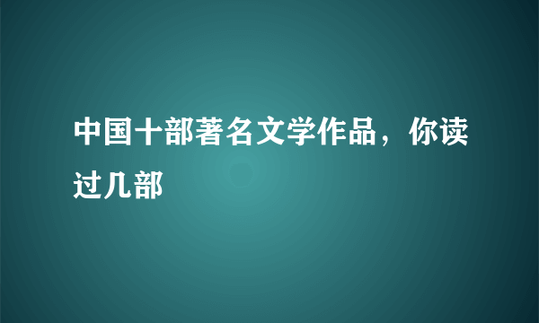 中国十部著名文学作品，你读过几部