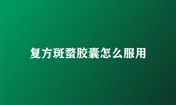 复方斑蝥胶囊怎么服用