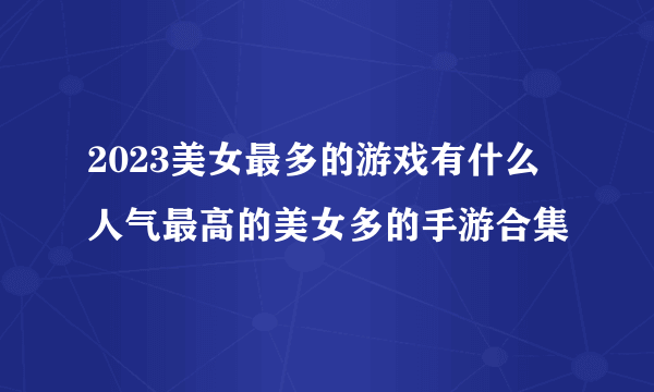 2023美女最多的游戏有什么 人气最高的美女多的手游合集
