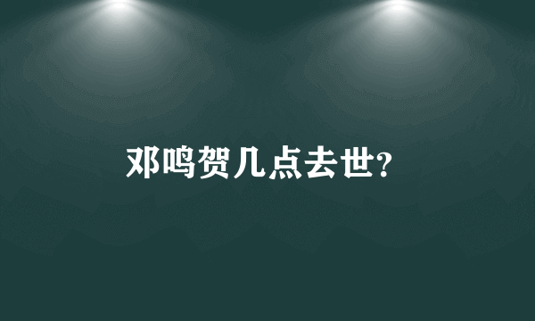 邓鸣贺几点去世？