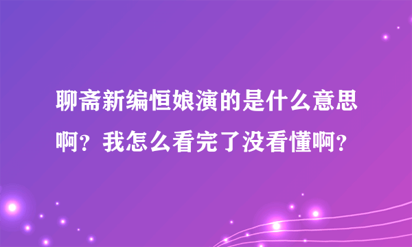 聊斋新编恒娘演的是什么意思啊？我怎么看完了没看懂啊？