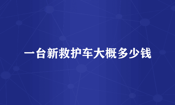一台新救护车大概多少钱