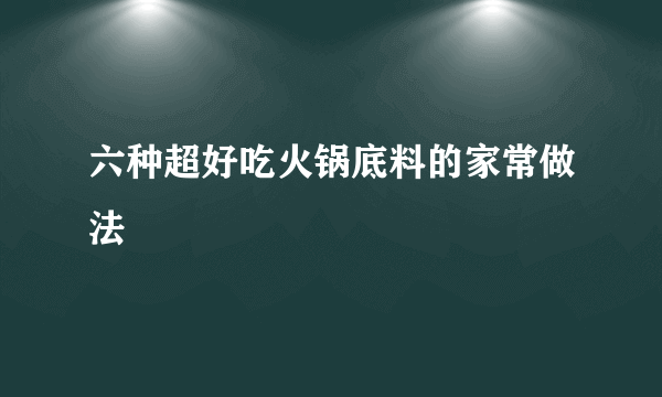 六种超好吃火锅底料的家常做法
