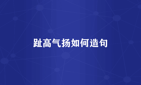 趾高气扬如何造句