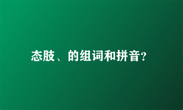 态肢、的组词和拼音？