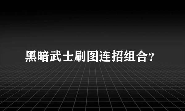 黑暗武士刷图连招组合？
