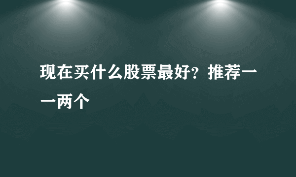 现在买什么股票最好？推荐一一两个
