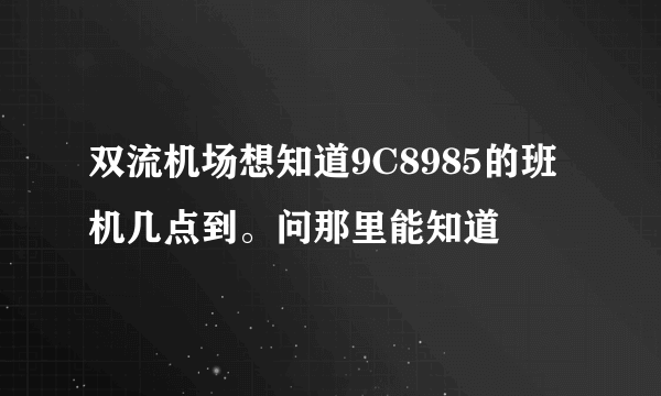双流机场想知道9C8985的班机几点到。问那里能知道