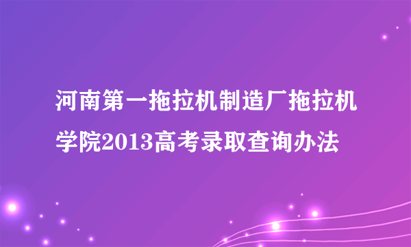 河南第一拖拉机制造厂拖拉机学院2013高考录取查询办法