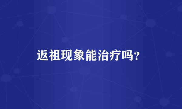 返祖现象能治疗吗？