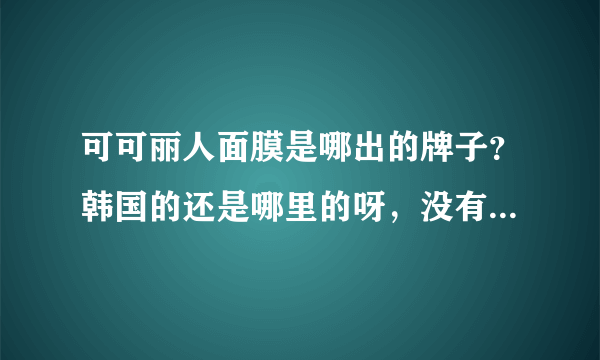 可可丽人面膜是哪出的牌子？韩国的还是哪里的呀，没有听过的。