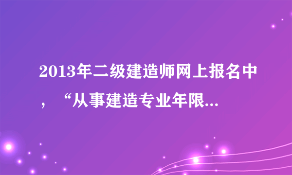 2013年二级建造师网上报名中，“从事建造专业年限”和“从事施工管理年限”分别是什么意思？该怎么填？