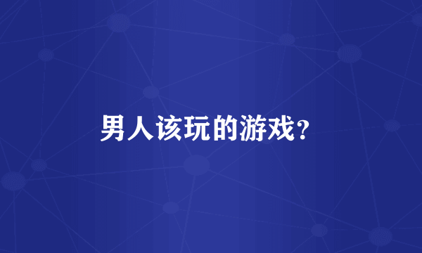 男人该玩的游戏？
