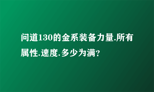 问道130的金系装备力量.所有属性.速度.多少为满？