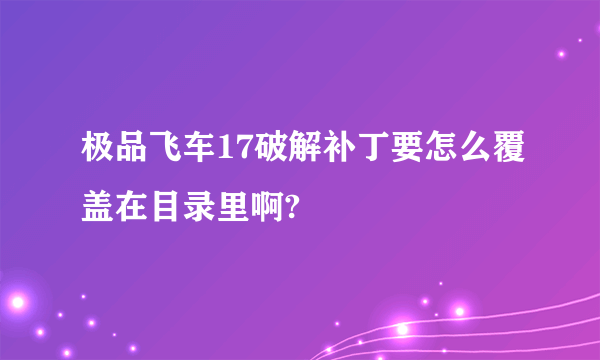 极品飞车17破解补丁要怎么覆盖在目录里啊?