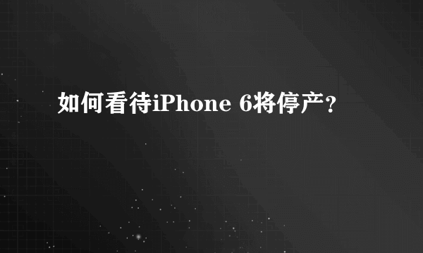 如何看待iPhone 6将停产？