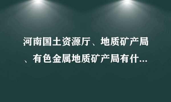 河南国土资源厅、地质矿产局、有色金属地质矿产局有什么关系？级别分别如何？后两者的待遇？