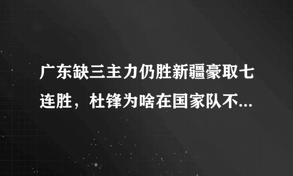 广东缺三主力仍胜新疆豪取七连胜，杜锋为啥在国家队不行，回广东队执教就大发神威？