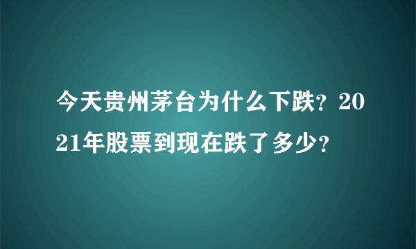 今天贵州茅台为什么下跌？2021年股票到现在跌了多少？