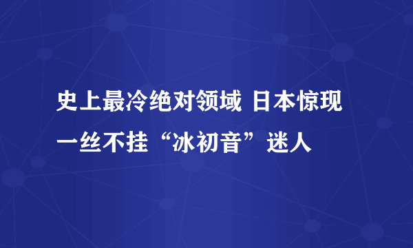 史上最冷绝对领域 日本惊现一丝不挂“冰初音”迷人