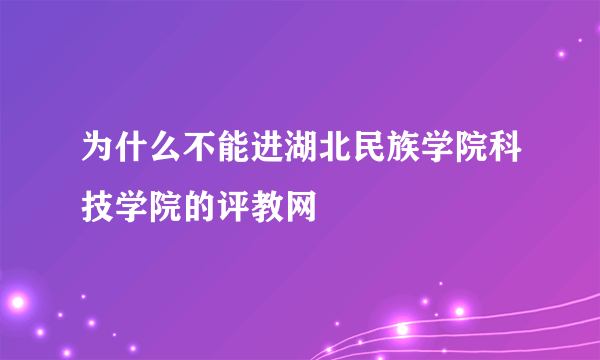 为什么不能进湖北民族学院科技学院的评教网