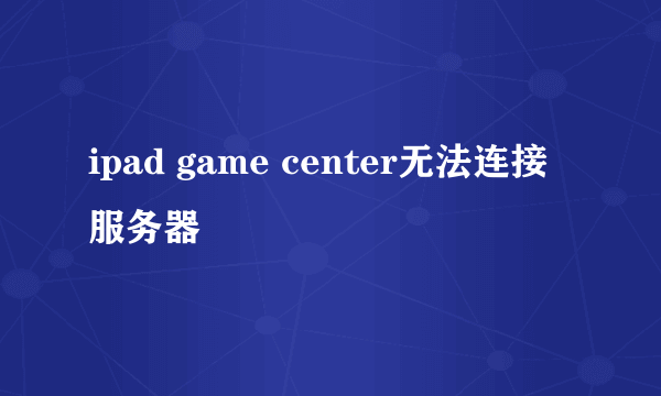 ipad game center无法连接服务器