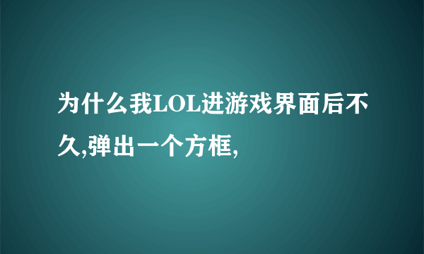 为什么我LOL进游戏界面后不久,弹出一个方框,