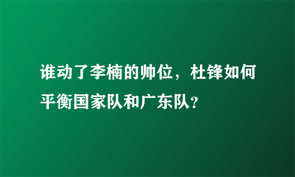 谁动了李楠的帅位，杜锋如何平衡国家队和广东队？