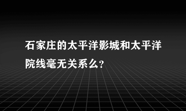 石家庄的太平洋影城和太平洋院线毫无关系么？