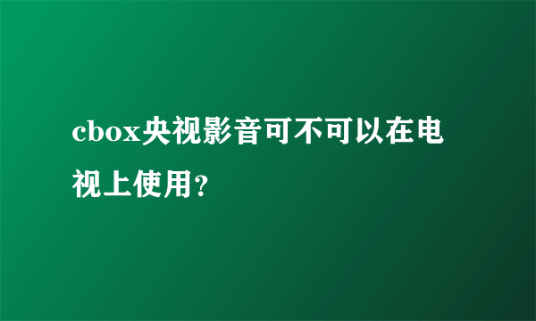cbox央视影音可不可以在电视上使用？