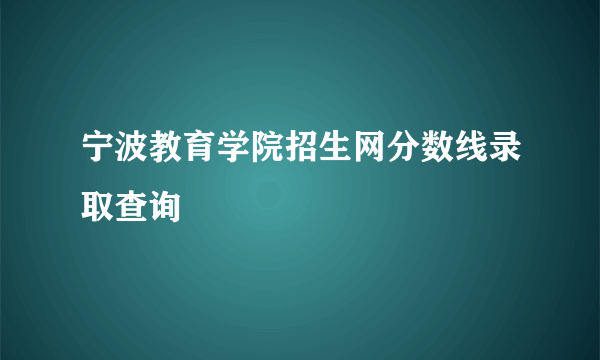 宁波教育学院招生网分数线录取查询