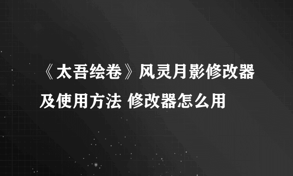 《太吾绘卷》风灵月影修改器及使用方法 修改器怎么用