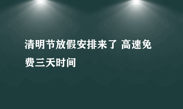 清明节放假安排来了 高速免费三天时间