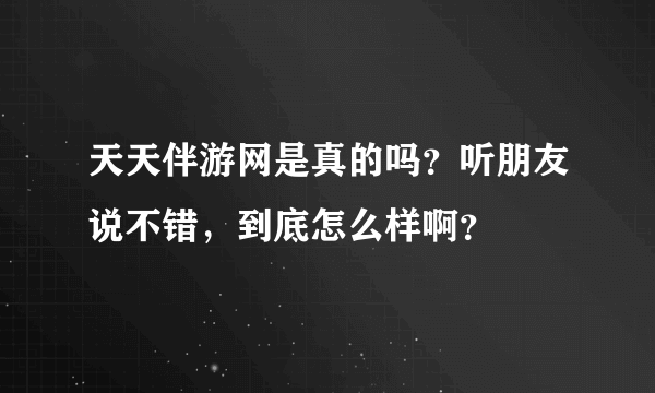 天天伴游网是真的吗？听朋友说不错，到底怎么样啊？
