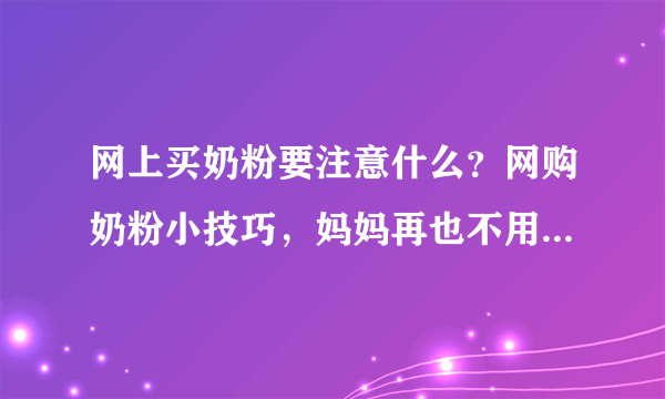 网上买奶粉要注意什么？网购奶粉小技巧，妈妈再也不用担心买到假货了