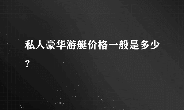 私人豪华游艇价格一般是多少？