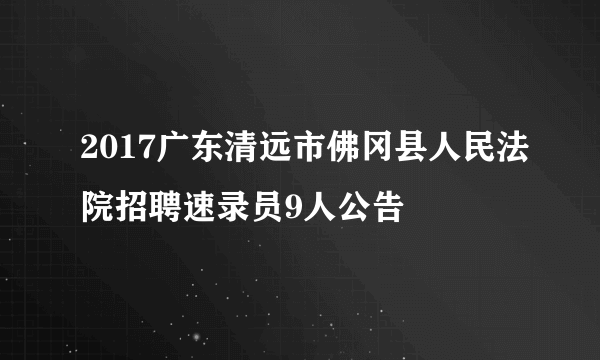 2017广东清远市佛冈县人民法院招聘速录员9人公告