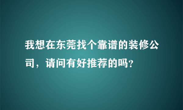 我想在东莞找个靠谱的装修公司，请问有好推荐的吗？