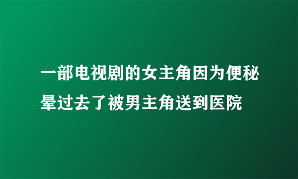 一部电视剧的女主角因为便秘晕过去了被男主角送到医院